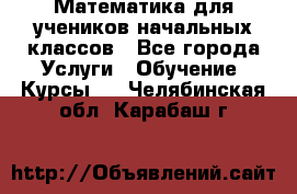 Математика для учеников начальных классов - Все города Услуги » Обучение. Курсы   . Челябинская обл.,Карабаш г.